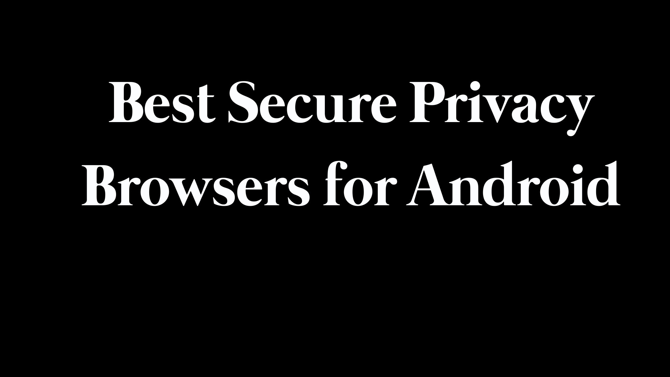 best secure privacy browsers for android